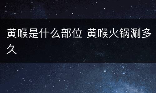 黄喉是什么部位 黄喉火锅涮多久