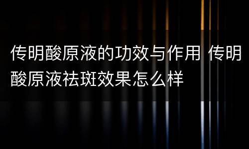 传明酸原液的功效与作用 传明酸原液祛斑效果怎么样