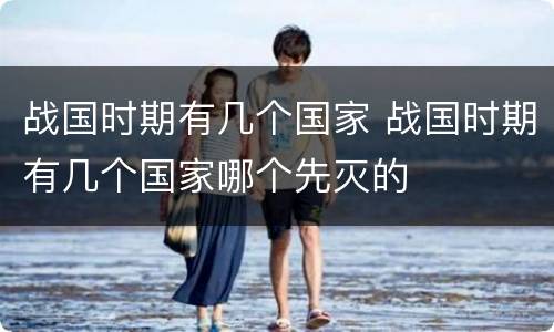战国时期有几个国家 战国时期有几个国家哪个先灭的