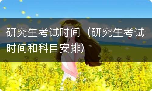 研究生考试时间（研究生考试时间和科目安排）