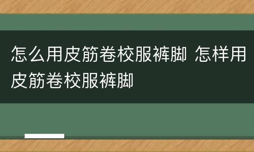 怎么用皮筋卷校服裤脚 怎样用皮筋卷校服裤脚