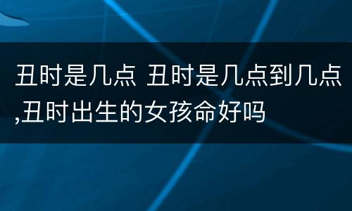 丑时是几点 丑时是几点到几点,丑时出生的女孩命好吗