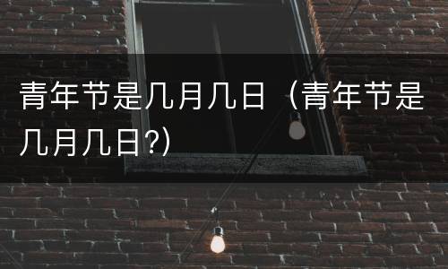 青年节是几月几日（青年节是几月几日?）