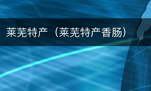 莱芜特产（莱芜特产香肠）