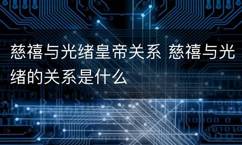 慈禧与光绪皇帝关系 慈禧与光绪的关系是什么