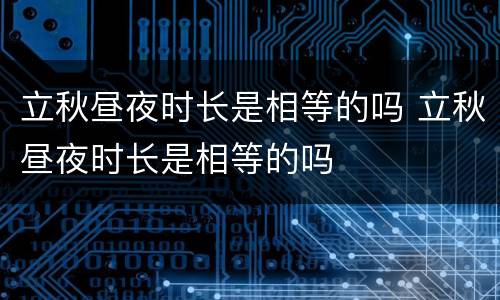 立秋昼夜时长是相等的吗 立秋昼夜时长是相等的吗