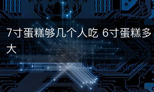 7寸蛋糕够几个人吃 6寸蛋糕多大