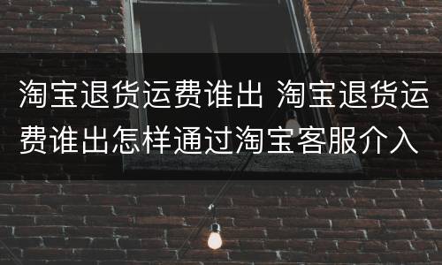 淘宝退货运费谁出 淘宝退货运费谁出怎样通过淘宝客服介入