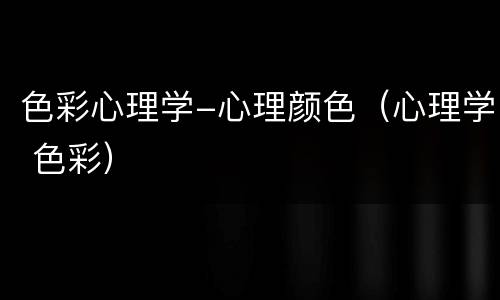 色彩心理学-心理颜色（心理学 色彩）