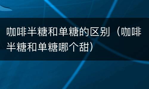咖啡半糖和单糖的区别（咖啡半糖和单糖哪个甜）