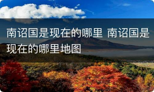 南诏国是现在的哪里 南诏国是现在的哪里地图