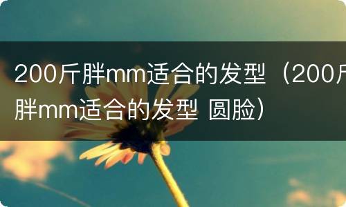 200斤胖mm适合的发型（200斤胖mm适合的发型 圆脸）