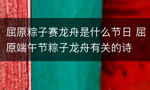 屈原粽子赛龙舟是什么节日 屈原端午节粽子龙舟有关的诗