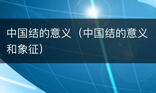 中国结的意义（中国结的意义和象征）
