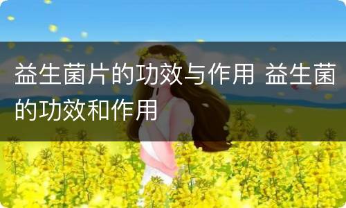 益生菌片的功效与作用 益生菌的功效和作用
