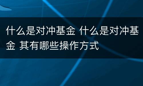 什么是对冲基金 什么是对冲基金 其有哪些操作方式