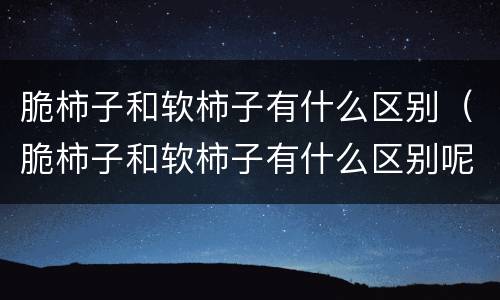 脆柿子和软柿子有什么区别（脆柿子和软柿子有什么区别呢）