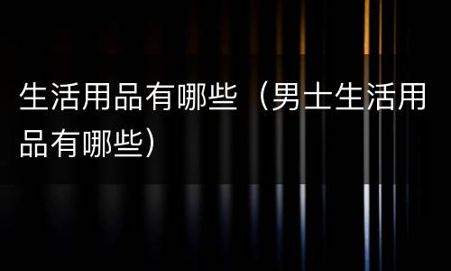 生活用品有哪些（男士生活用品有哪些）