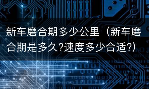 新车磨合期多少公里（新车磨合期是多久?速度多少合适?）
