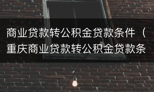 商业贷款转公积金贷款条件（重庆商业贷款转公积金贷款条件）