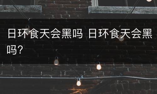 日环食天会黑吗 日环食天会黑吗?