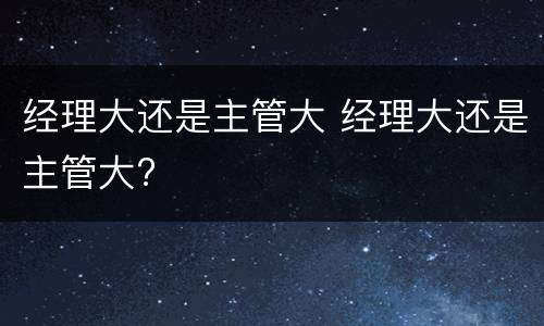 经理大还是主管大 经理大还是主管大?
