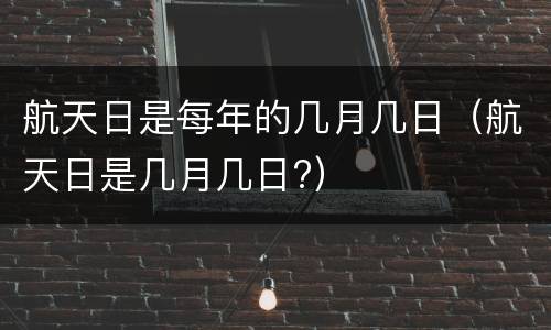 航天日是每年的几月几日（航天日是几月几日?）