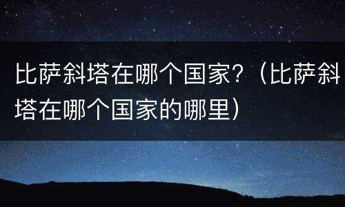 比萨斜塔在哪个国家?（比萨斜塔在哪个国家的哪里）