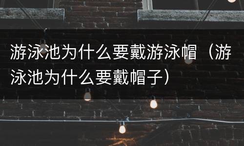 游泳池为什么要戴游泳帽（游泳池为什么要戴帽子）