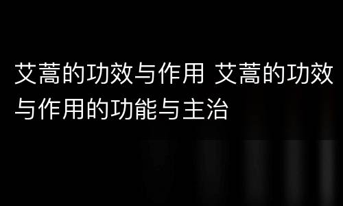 艾蒿的功效与作用 艾蒿的功效与作用的功能与主治