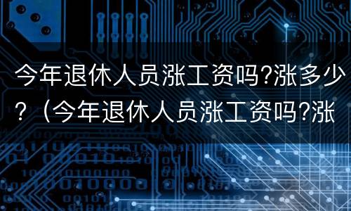 今年退休人员涨工资吗?涨多少?（今年退休人员涨工资吗?涨多少?2020年）