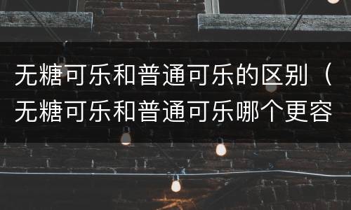 无糖可乐和普通可乐的区别（无糖可乐和普通可乐哪个更容易胖）