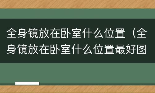 全身镜放在卧室什么位置（全身镜放在卧室什么位置最好图片）