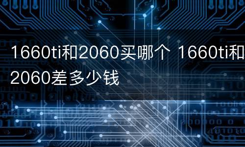 1660ti和2060买哪个 1660ti和2060差多少钱