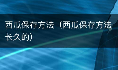 西瓜保存方法（西瓜保存方法长久的）