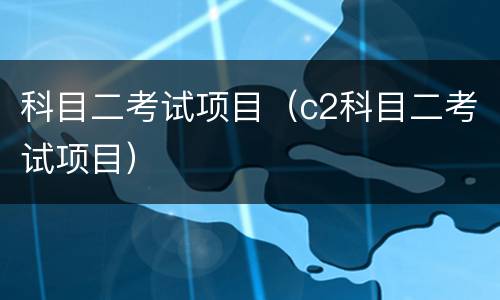 科目二考试项目（c2科目二考试项目）