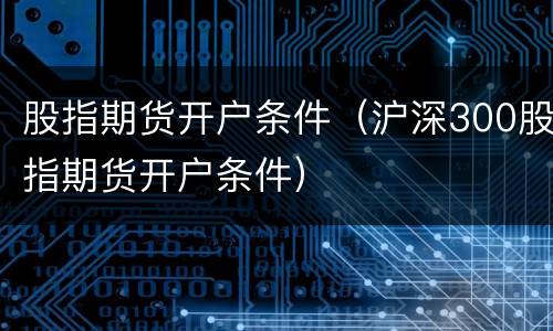 股指期货开户条件（沪深300股指期货开户条件）