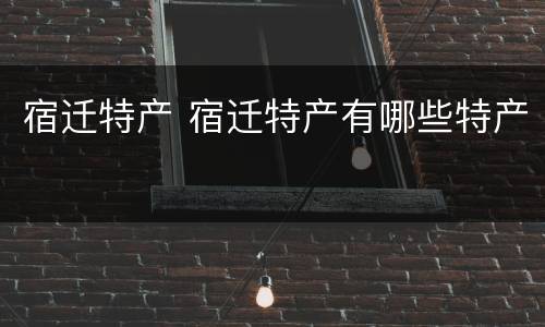 宿迁特产 宿迁特产有哪些特产