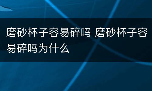 磨砂杯子容易碎吗 磨砂杯子容易碎吗为什么