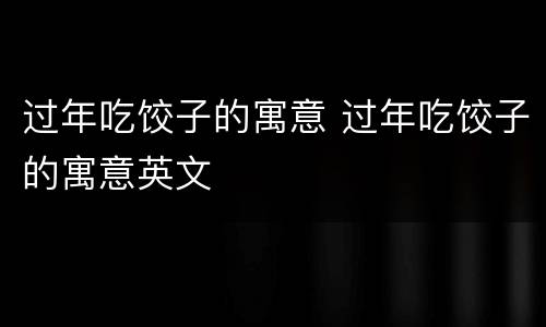 过年吃饺子的寓意 过年吃饺子的寓意英文