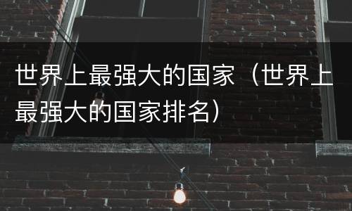世界上最强大的国家（世界上最强大的国家排名）