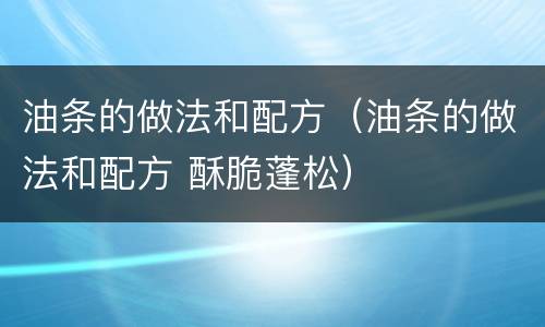 油条的做法和配方（油条的做法和配方 酥脆蓬松）