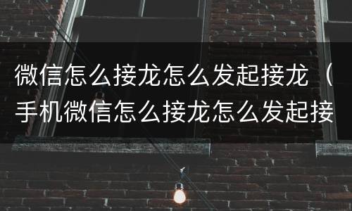 微信怎么接龙怎么发起接龙（手机微信怎么接龙怎么发起接龙）