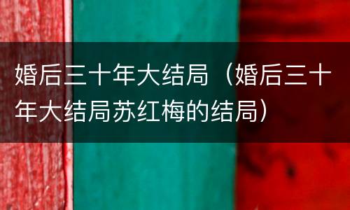 婚后三十年大结局（婚后三十年大结局苏红梅的结局）