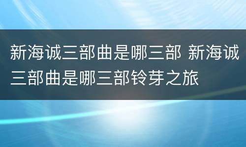 新海诚三部曲是哪三部 新海诚三部曲是哪三部铃芽之旅