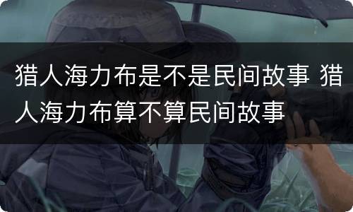 猎人海力布是不是民间故事 猎人海力布算不算民间故事