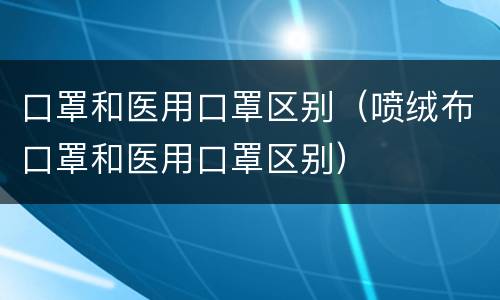 口罩和医用口罩区别（喷绒布口罩和医用口罩区别）