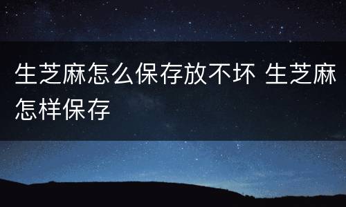 生芝麻怎么保存放不坏 生芝麻怎样保存