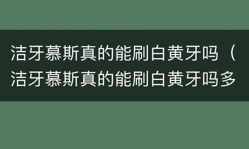 洁牙慕斯真的能刷白黄牙吗（洁牙慕斯真的能刷白黄牙吗多少钱）