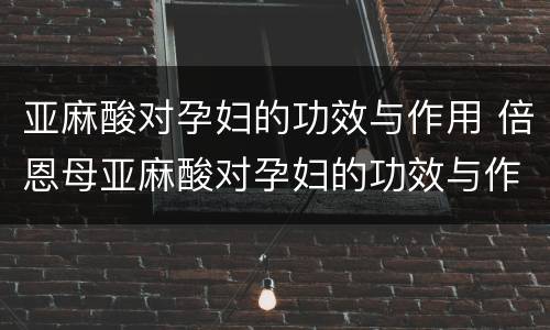 亚麻酸对孕妇的功效与作用 倍恩母亚麻酸对孕妇的功效与作用